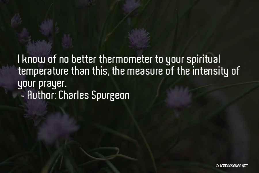 Charles Spurgeon Quotes: I Know Of No Better Thermometer To Your Spiritual Temperature Than This, The Measure Of The Intensity Of Your Prayer.