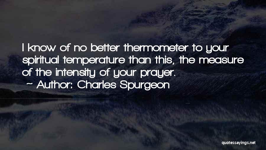 Charles Spurgeon Quotes: I Know Of No Better Thermometer To Your Spiritual Temperature Than This, The Measure Of The Intensity Of Your Prayer.