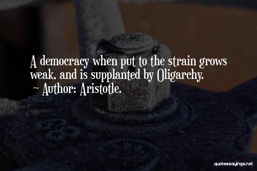 Aristotle. Quotes: A Democracy When Put To The Strain Grows Weak, And Is Supplanted By Oligarchy.