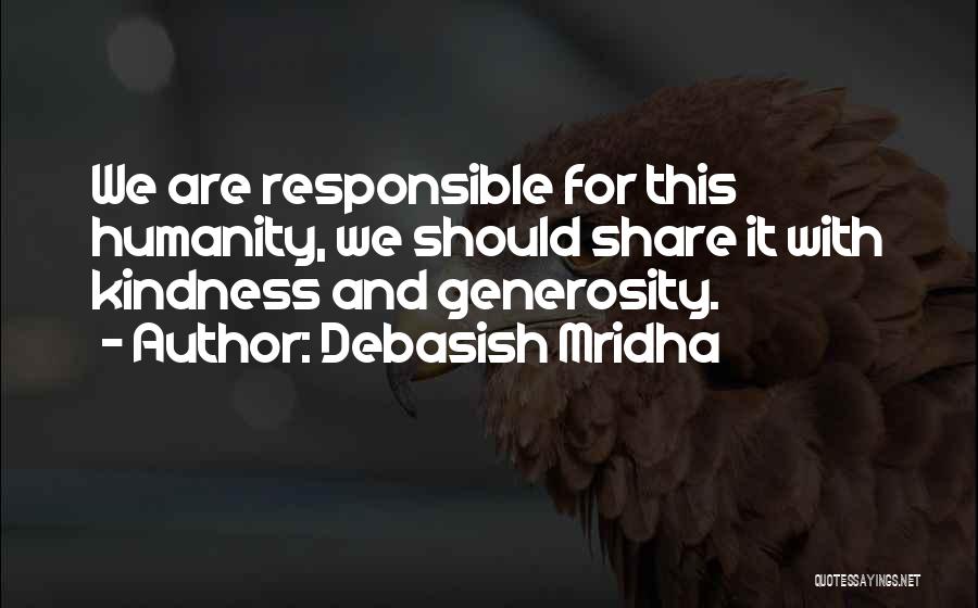 Debasish Mridha Quotes: We Are Responsible For This Humanity, We Should Share It With Kindness And Generosity.