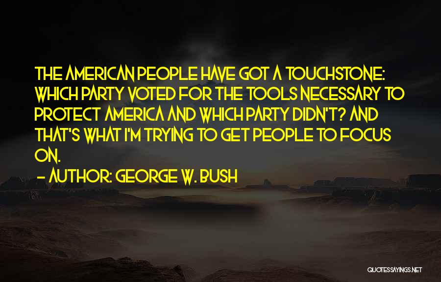George W. Bush Quotes: The American People Have Got A Touchstone: Which Party Voted For The Tools Necessary To Protect America And Which Party