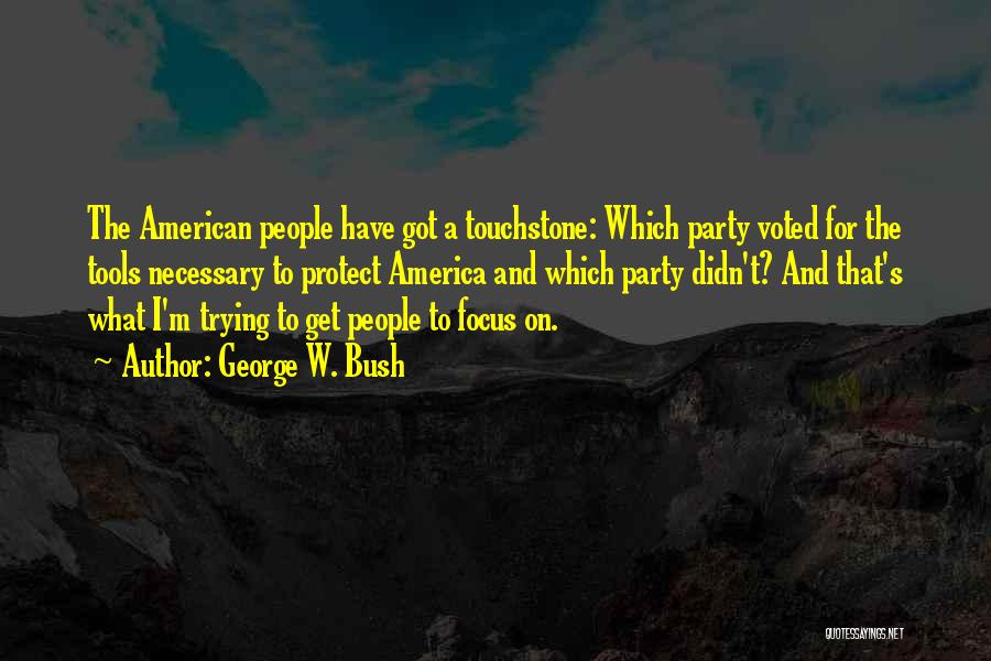 George W. Bush Quotes: The American People Have Got A Touchstone: Which Party Voted For The Tools Necessary To Protect America And Which Party
