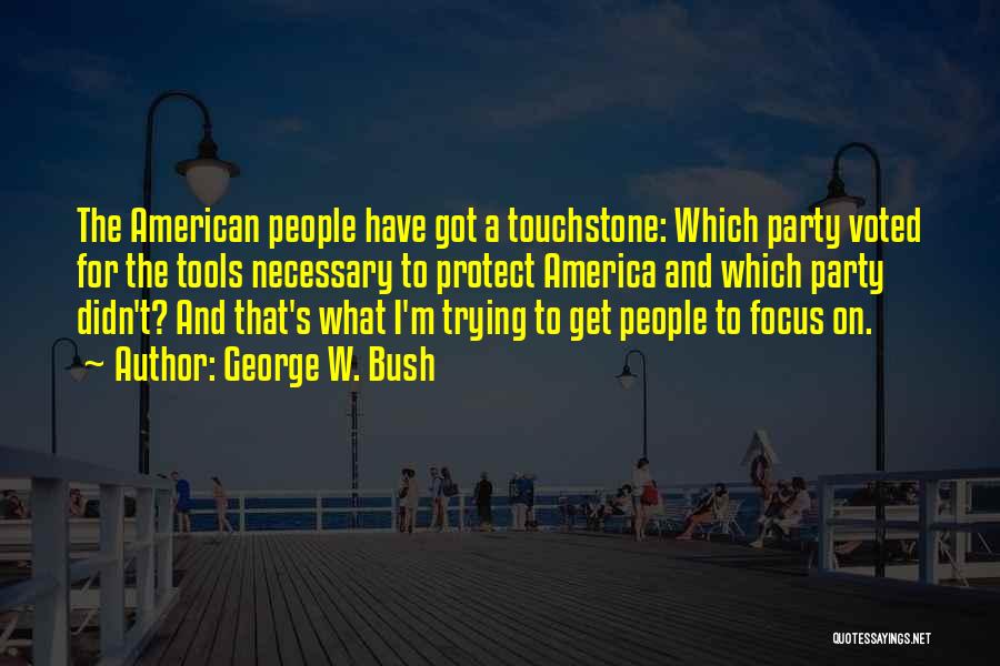 George W. Bush Quotes: The American People Have Got A Touchstone: Which Party Voted For The Tools Necessary To Protect America And Which Party