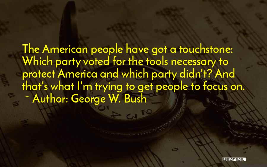George W. Bush Quotes: The American People Have Got A Touchstone: Which Party Voted For The Tools Necessary To Protect America And Which Party