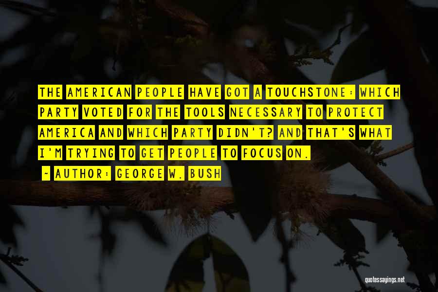 George W. Bush Quotes: The American People Have Got A Touchstone: Which Party Voted For The Tools Necessary To Protect America And Which Party