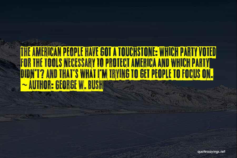 George W. Bush Quotes: The American People Have Got A Touchstone: Which Party Voted For The Tools Necessary To Protect America And Which Party