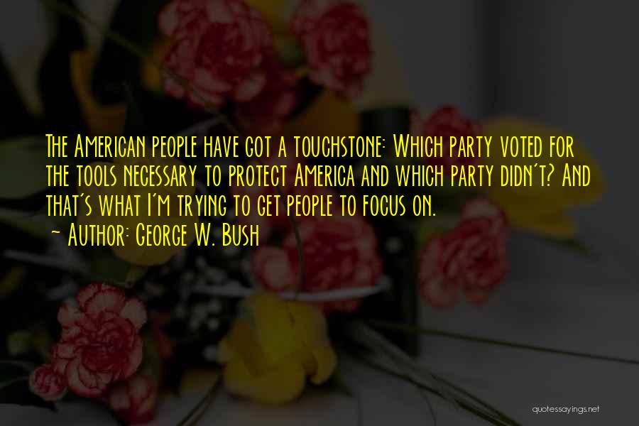 George W. Bush Quotes: The American People Have Got A Touchstone: Which Party Voted For The Tools Necessary To Protect America And Which Party