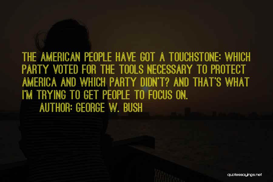 George W. Bush Quotes: The American People Have Got A Touchstone: Which Party Voted For The Tools Necessary To Protect America And Which Party