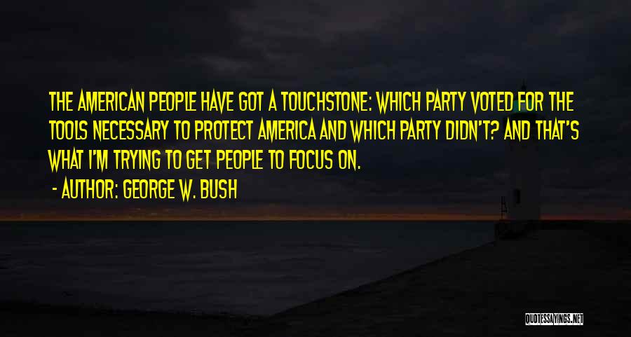 George W. Bush Quotes: The American People Have Got A Touchstone: Which Party Voted For The Tools Necessary To Protect America And Which Party