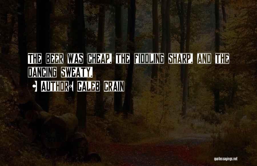 Caleb Crain Quotes: The Beer Was Cheap, The Fiddling Sharp, And The Dancing Sweaty.