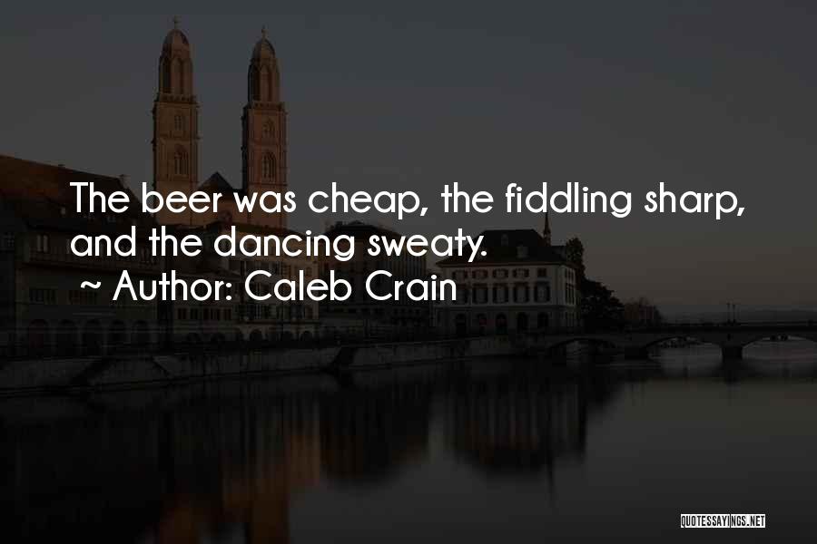 Caleb Crain Quotes: The Beer Was Cheap, The Fiddling Sharp, And The Dancing Sweaty.