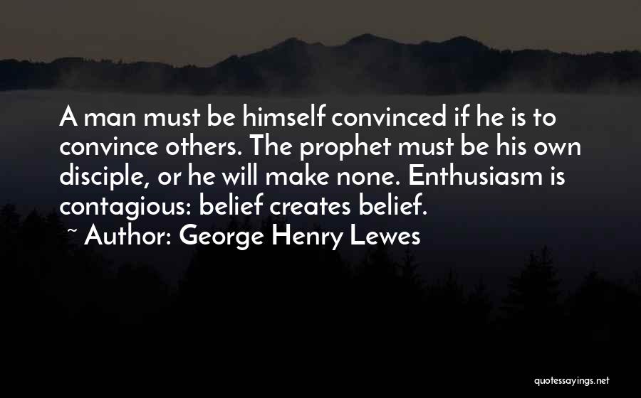 George Henry Lewes Quotes: A Man Must Be Himself Convinced If He Is To Convince Others. The Prophet Must Be His Own Disciple, Or