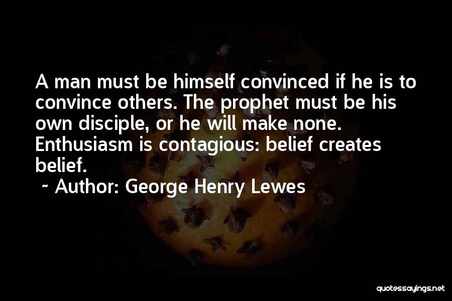 George Henry Lewes Quotes: A Man Must Be Himself Convinced If He Is To Convince Others. The Prophet Must Be His Own Disciple, Or