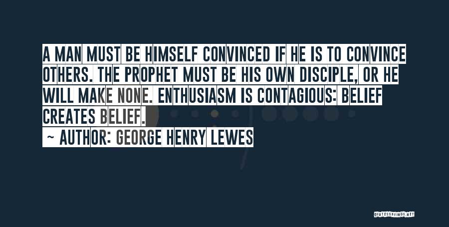 George Henry Lewes Quotes: A Man Must Be Himself Convinced If He Is To Convince Others. The Prophet Must Be His Own Disciple, Or