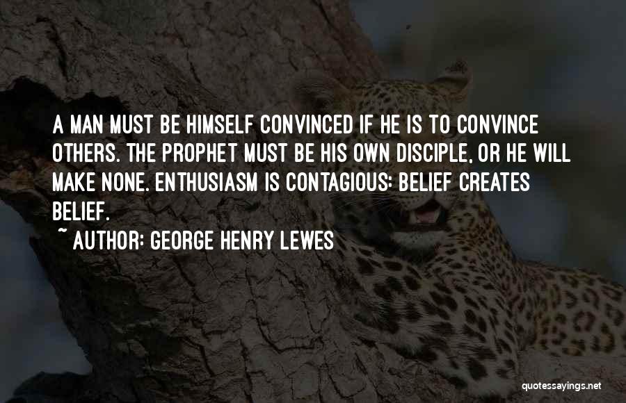 George Henry Lewes Quotes: A Man Must Be Himself Convinced If He Is To Convince Others. The Prophet Must Be His Own Disciple, Or
