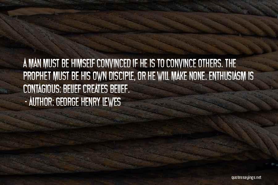 George Henry Lewes Quotes: A Man Must Be Himself Convinced If He Is To Convince Others. The Prophet Must Be His Own Disciple, Or