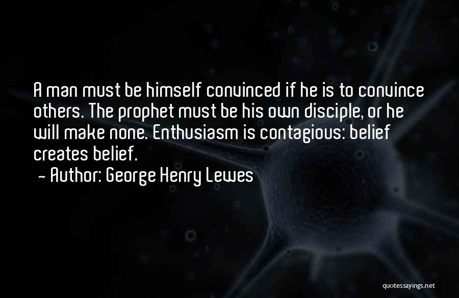 George Henry Lewes Quotes: A Man Must Be Himself Convinced If He Is To Convince Others. The Prophet Must Be His Own Disciple, Or