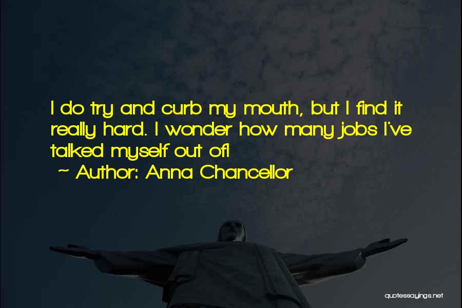 Anna Chancellor Quotes: I Do Try And Curb My Mouth, But I Find It Really Hard. I Wonder How Many Jobs I've Talked