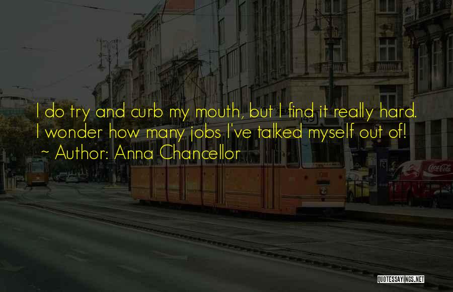 Anna Chancellor Quotes: I Do Try And Curb My Mouth, But I Find It Really Hard. I Wonder How Many Jobs I've Talked