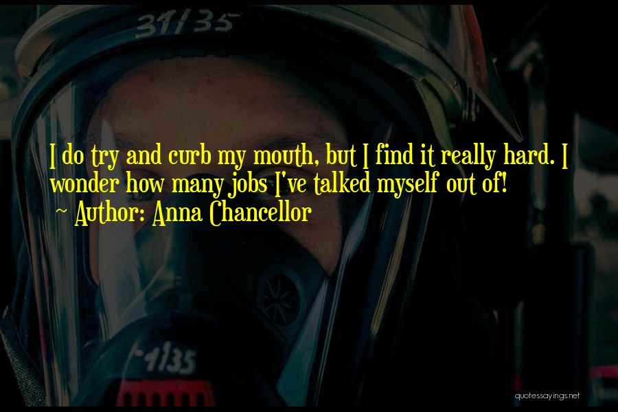 Anna Chancellor Quotes: I Do Try And Curb My Mouth, But I Find It Really Hard. I Wonder How Many Jobs I've Talked