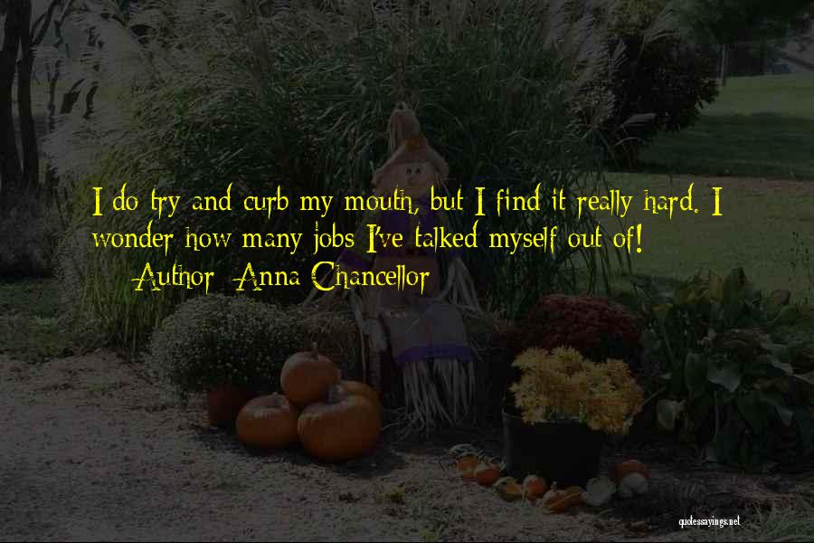 Anna Chancellor Quotes: I Do Try And Curb My Mouth, But I Find It Really Hard. I Wonder How Many Jobs I've Talked