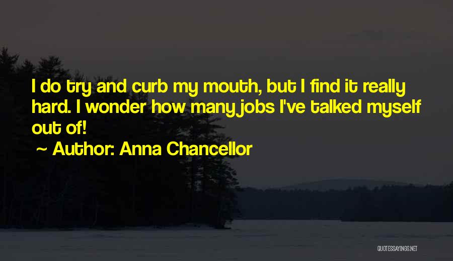 Anna Chancellor Quotes: I Do Try And Curb My Mouth, But I Find It Really Hard. I Wonder How Many Jobs I've Talked