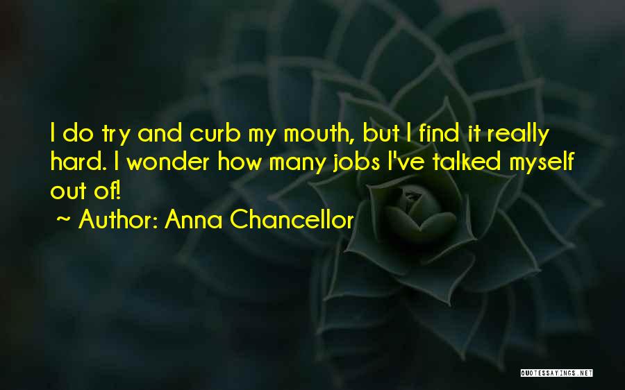Anna Chancellor Quotes: I Do Try And Curb My Mouth, But I Find It Really Hard. I Wonder How Many Jobs I've Talked