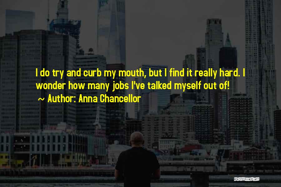 Anna Chancellor Quotes: I Do Try And Curb My Mouth, But I Find It Really Hard. I Wonder How Many Jobs I've Talked
