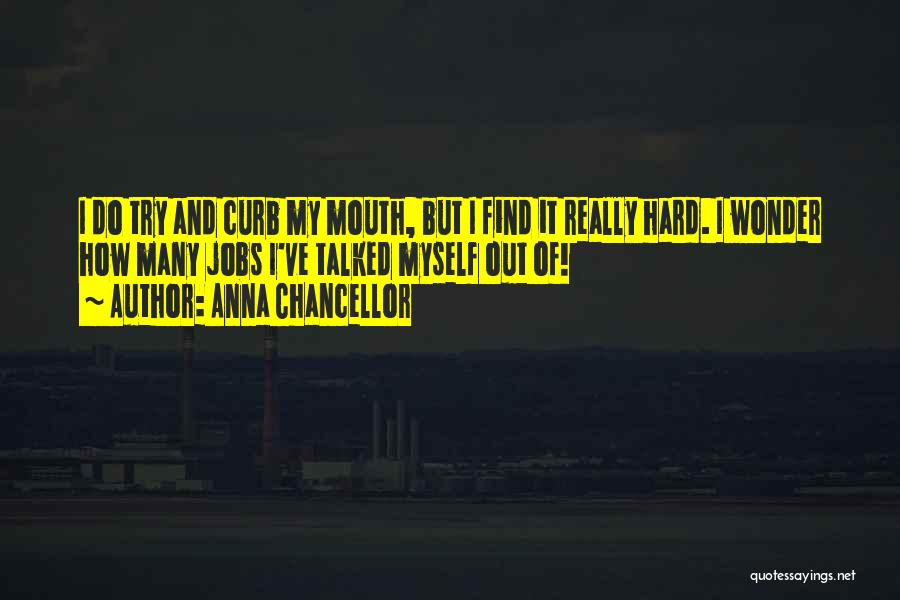 Anna Chancellor Quotes: I Do Try And Curb My Mouth, But I Find It Really Hard. I Wonder How Many Jobs I've Talked