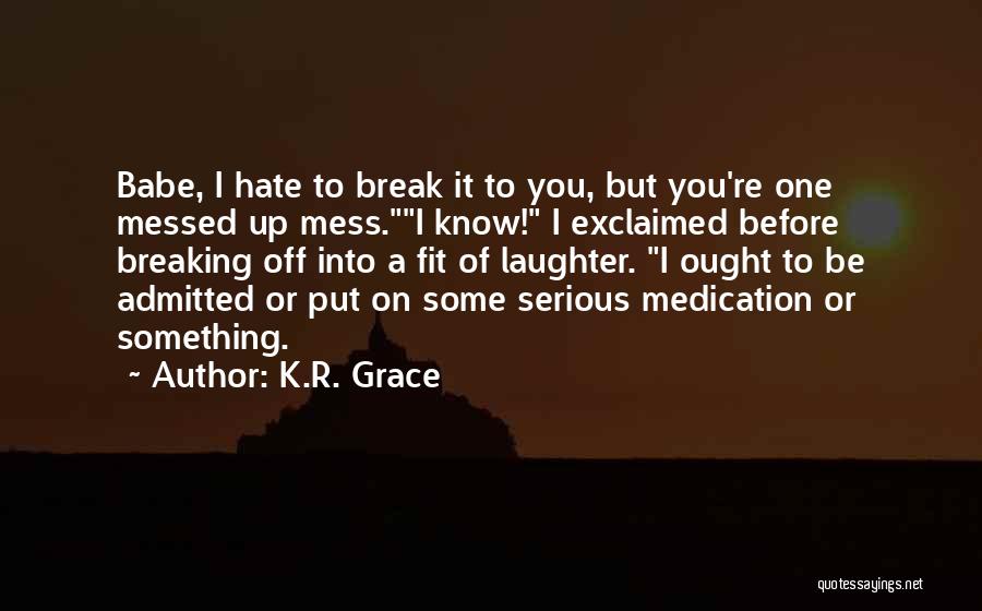 K.R. Grace Quotes: Babe, I Hate To Break It To You, But You're One Messed Up Mess.i Know! I Exclaimed Before Breaking Off