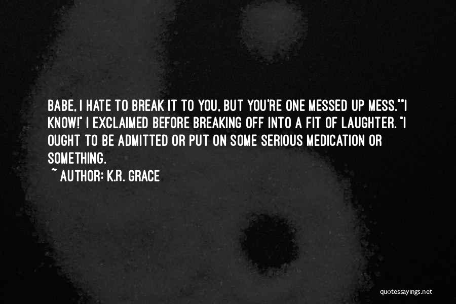 K.R. Grace Quotes: Babe, I Hate To Break It To You, But You're One Messed Up Mess.i Know! I Exclaimed Before Breaking Off