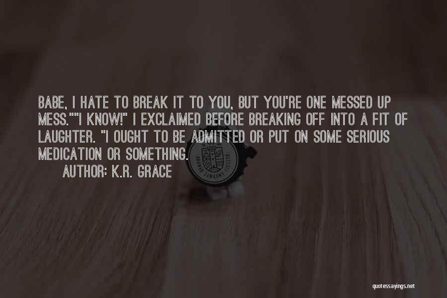 K.R. Grace Quotes: Babe, I Hate To Break It To You, But You're One Messed Up Mess.i Know! I Exclaimed Before Breaking Off