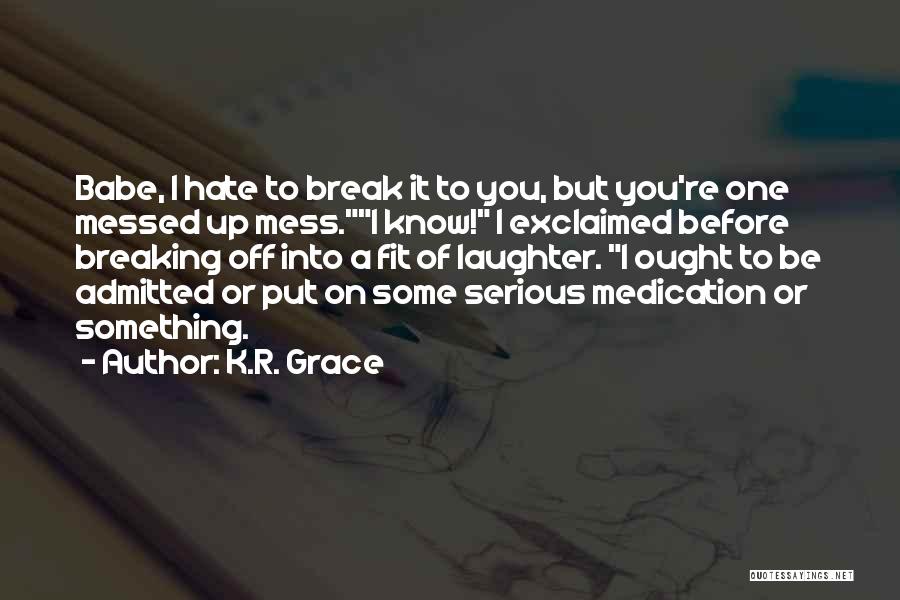 K.R. Grace Quotes: Babe, I Hate To Break It To You, But You're One Messed Up Mess.i Know! I Exclaimed Before Breaking Off