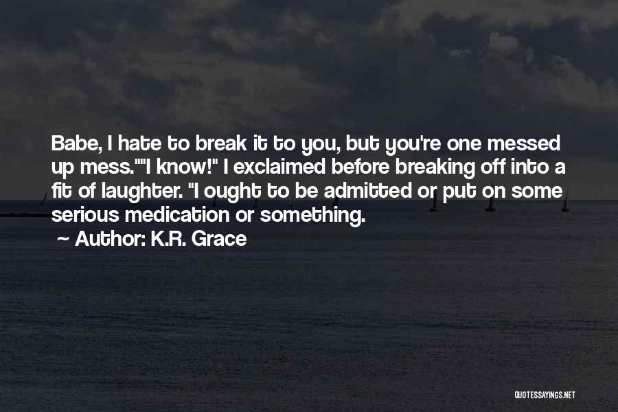 K.R. Grace Quotes: Babe, I Hate To Break It To You, But You're One Messed Up Mess.i Know! I Exclaimed Before Breaking Off