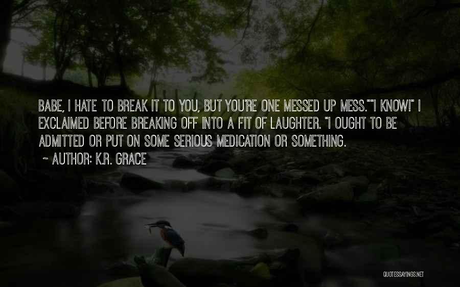 K.R. Grace Quotes: Babe, I Hate To Break It To You, But You're One Messed Up Mess.i Know! I Exclaimed Before Breaking Off