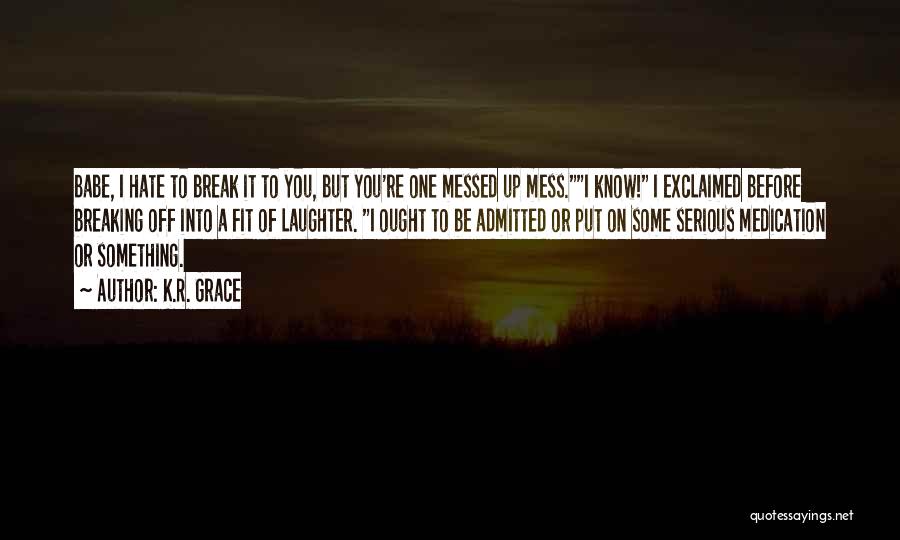 K.R. Grace Quotes: Babe, I Hate To Break It To You, But You're One Messed Up Mess.i Know! I Exclaimed Before Breaking Off