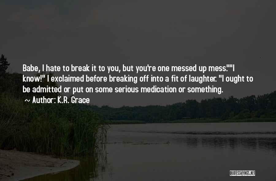 K.R. Grace Quotes: Babe, I Hate To Break It To You, But You're One Messed Up Mess.i Know! I Exclaimed Before Breaking Off