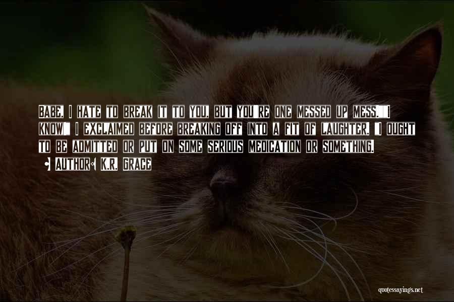 K.R. Grace Quotes: Babe, I Hate To Break It To You, But You're One Messed Up Mess.i Know! I Exclaimed Before Breaking Off