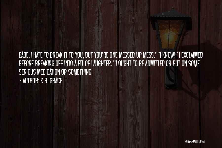 K.R. Grace Quotes: Babe, I Hate To Break It To You, But You're One Messed Up Mess.i Know! I Exclaimed Before Breaking Off