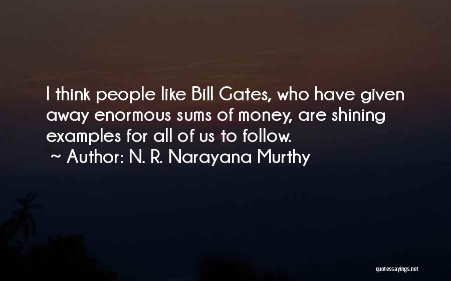 N. R. Narayana Murthy Quotes: I Think People Like Bill Gates, Who Have Given Away Enormous Sums Of Money, Are Shining Examples For All Of