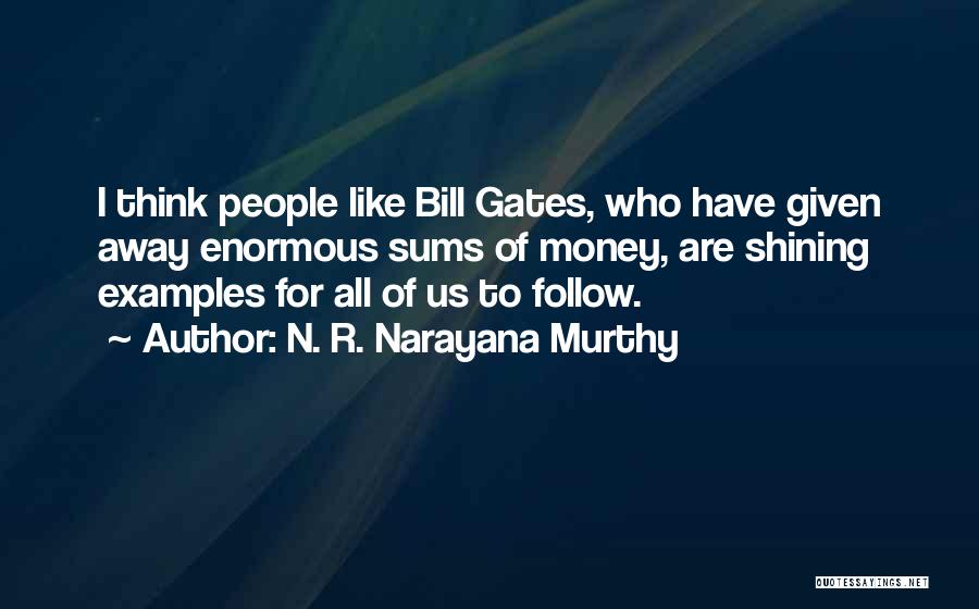 N. R. Narayana Murthy Quotes: I Think People Like Bill Gates, Who Have Given Away Enormous Sums Of Money, Are Shining Examples For All Of