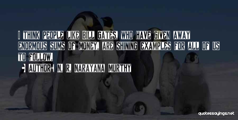 N. R. Narayana Murthy Quotes: I Think People Like Bill Gates, Who Have Given Away Enormous Sums Of Money, Are Shining Examples For All Of