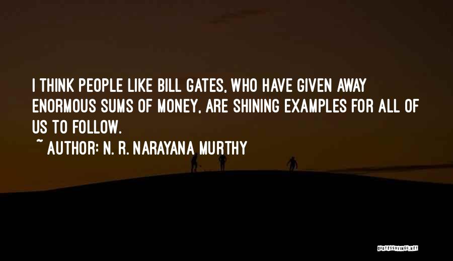 N. R. Narayana Murthy Quotes: I Think People Like Bill Gates, Who Have Given Away Enormous Sums Of Money, Are Shining Examples For All Of