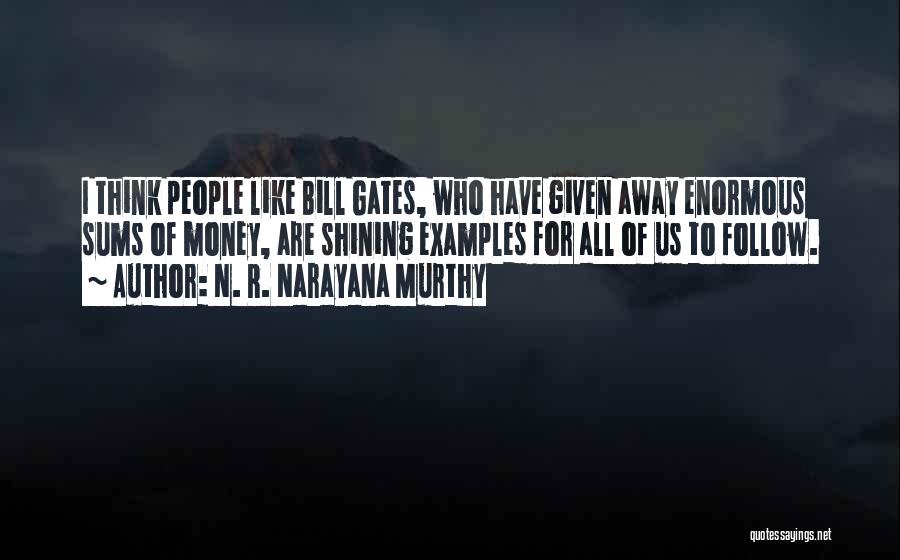 N. R. Narayana Murthy Quotes: I Think People Like Bill Gates, Who Have Given Away Enormous Sums Of Money, Are Shining Examples For All Of