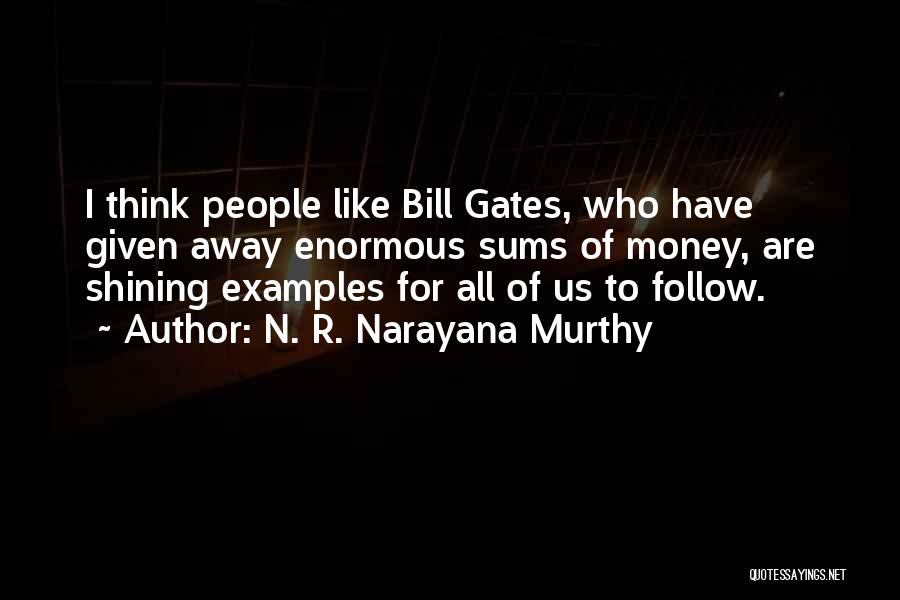 N. R. Narayana Murthy Quotes: I Think People Like Bill Gates, Who Have Given Away Enormous Sums Of Money, Are Shining Examples For All Of