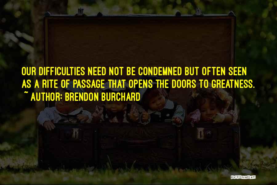 Brendon Burchard Quotes: Our Difficulties Need Not Be Condemned But Often Seen As A Rite Of Passage That Opens The Doors To Greatness.