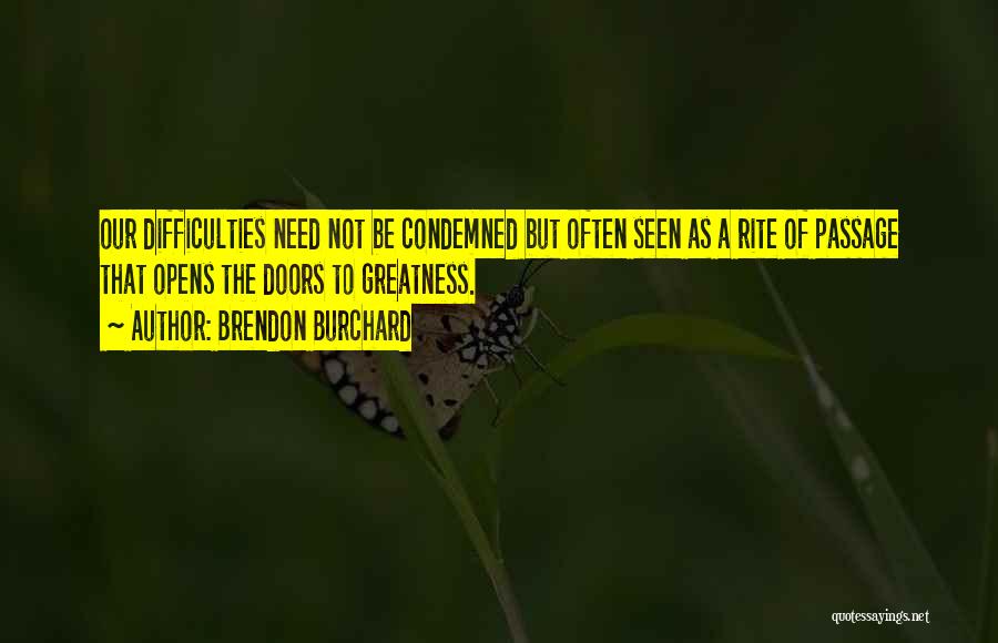 Brendon Burchard Quotes: Our Difficulties Need Not Be Condemned But Often Seen As A Rite Of Passage That Opens The Doors To Greatness.