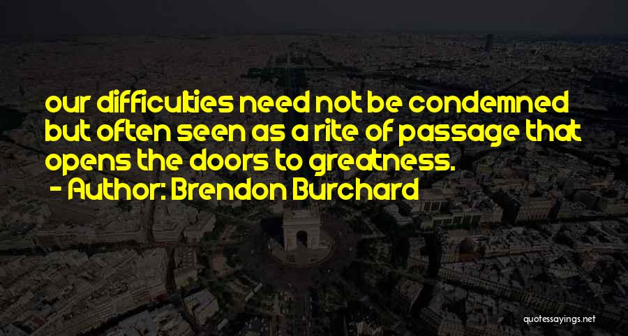 Brendon Burchard Quotes: Our Difficulties Need Not Be Condemned But Often Seen As A Rite Of Passage That Opens The Doors To Greatness.