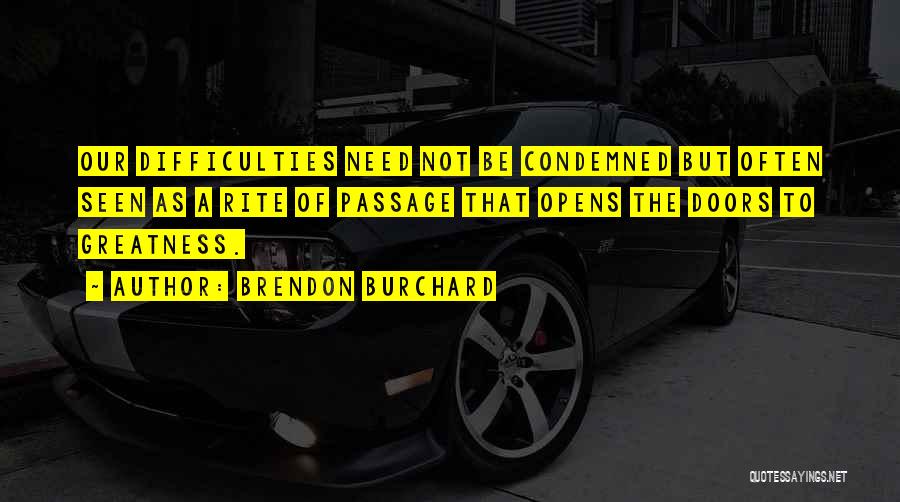 Brendon Burchard Quotes: Our Difficulties Need Not Be Condemned But Often Seen As A Rite Of Passage That Opens The Doors To Greatness.