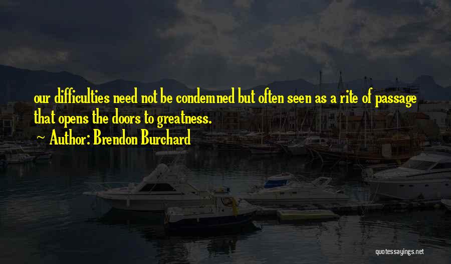 Brendon Burchard Quotes: Our Difficulties Need Not Be Condemned But Often Seen As A Rite Of Passage That Opens The Doors To Greatness.